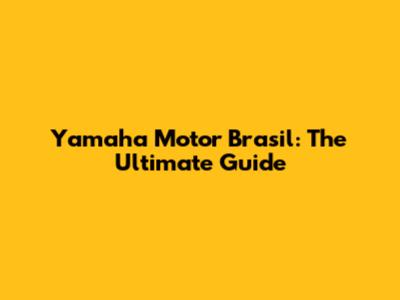 Yamaha Motor Brasil: The Ultimate Guide