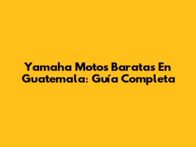 Yamaha Motos Baratas En Guatemala: Guía Completa