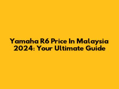 Yamaha R6 Price In Malaysia 2024: Your Ultimate Guide