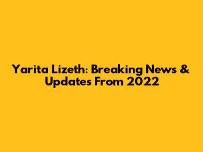 Yarita Lizeth: Breaking News & Updates From 2022