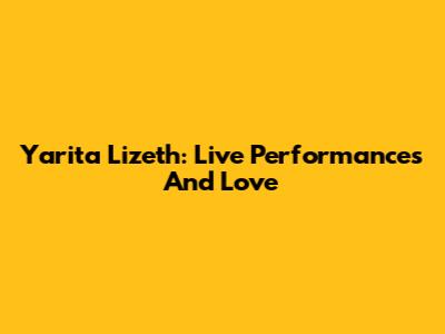 Yarita Lizeth: Live Performances And Love