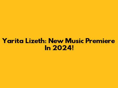 Yarita Lizeth: New Music Premiere In 2024!