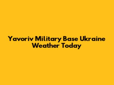 Yavoriv Military Base Ukraine Weather Today