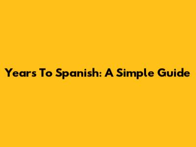 Years To Spanish: A Simple Guide