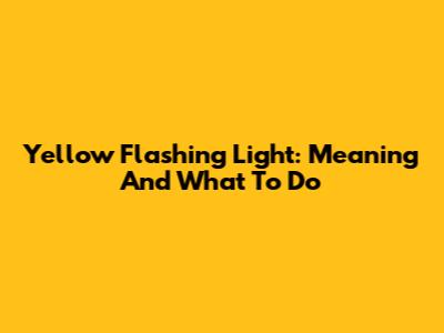 Yellow Flashing Light: Meaning And What To Do