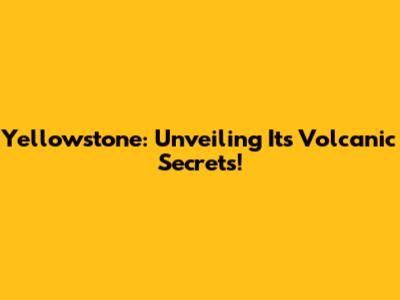 Yellowstone: Unveiling Its Volcanic Secrets!
