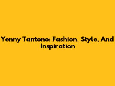 Yenny Tantono: Fashion, Style, And Inspiration