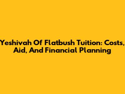 Yeshivah Of Flatbush Tuition: Costs, Aid, And Financial Planning