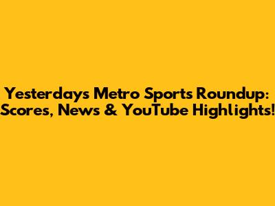Yesterday's Metro Sports Roundup: Scores, News & YouTube Highlights!