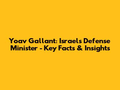 Yoav Gallant: Israel's Defense Minister - Key Facts & Insights