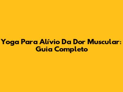 Yoga Para Alívio Da Dor Muscular: Guia Completo