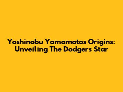 Yoshinobu Yamamoto's Origins: Unveiling The Dodgers' Star