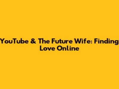 YouTube & The Future Wife: Finding Love Online
