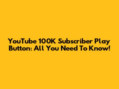 YouTube 100K Subscriber Play Button: All You Need To Know!