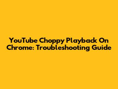 YouTube Choppy Playback On Chrome: Troubleshooting Guide