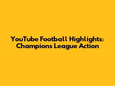 YouTube Football Highlights: Champions League Action