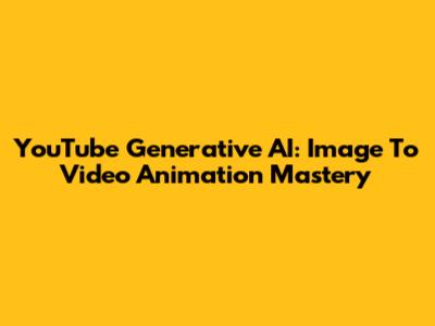 YouTube Generative AI: Image To Video Animation Mastery