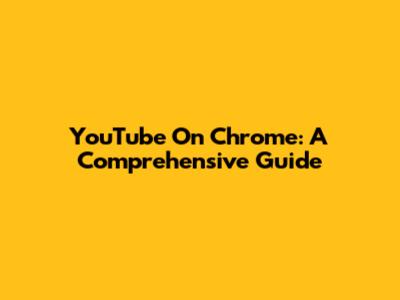 YouTube On Chrome: A Comprehensive Guide