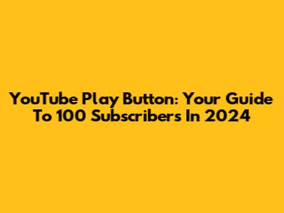 YouTube Play Button: Your Guide To 100 Subscribers In 2024