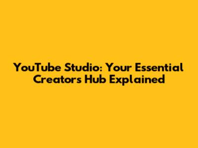 YouTube Studio: Your Essential Creator's Hub Explained