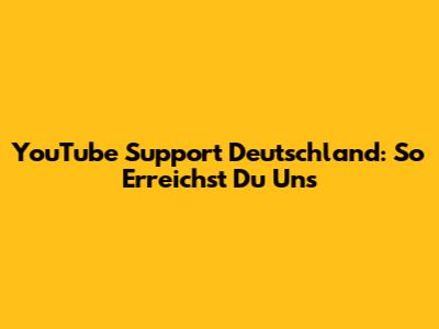 YouTube Support Deutschland: So Erreichst Du Uns
