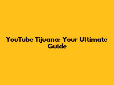 YouTube Tijuana: Your Ultimate Guide