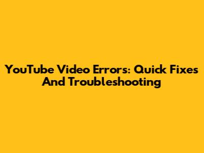 YouTube Video Errors: Quick Fixes And Troubleshooting