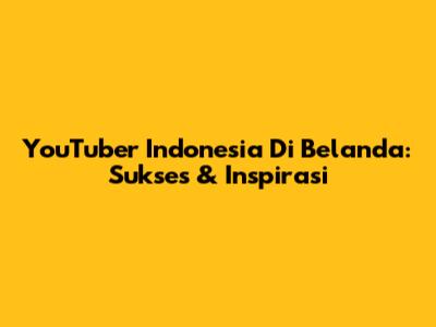 YouTuber Indonesia Di Belanda: Sukses & Inspirasi