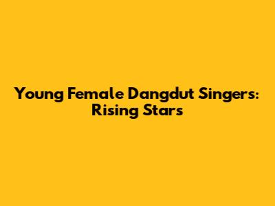 Young Female Dangdut Singers: Rising Stars