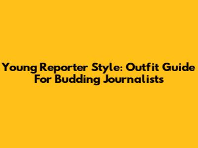 Young Reporter Style: Outfit Guide For Budding Journalists