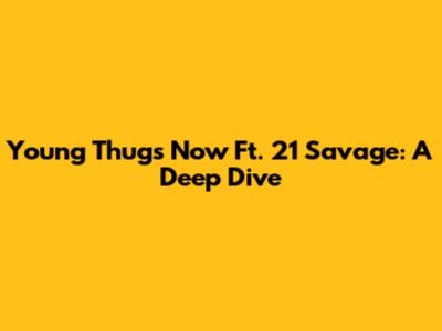 Young Thug's "Now" Ft. 21 Savage: A Deep Dive