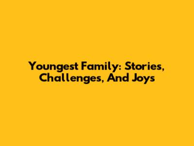 Youngest Family: Stories, Challenges, And Joys