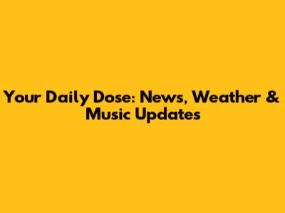 Your Daily Dose: News, Weather & Music Updates