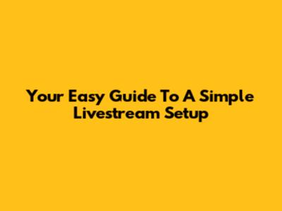 Your Easy Guide To A Simple Livestream Setup