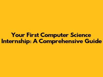 Your First Computer Science Internship: A Comprehensive Guide