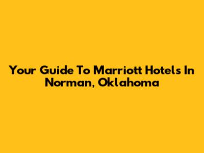 Your Guide To Marriott Hotels In Norman, Oklahoma
