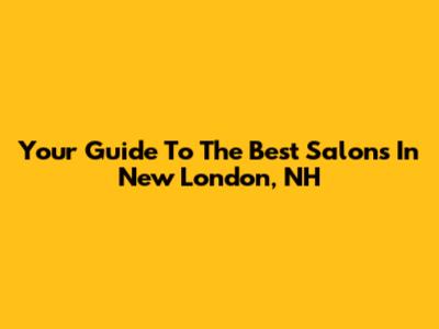 Your Guide To The Best Salons In New London, NH
