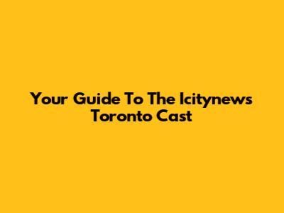 Your Guide To The Icitynews Toronto Cast