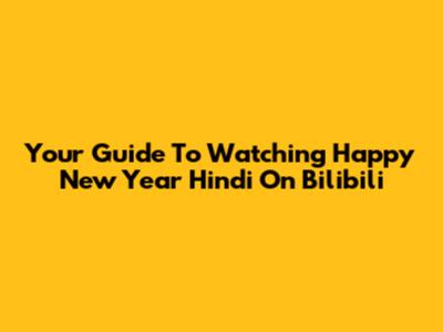 Your Guide To Watching Happy New Year Hindi On Bilibili