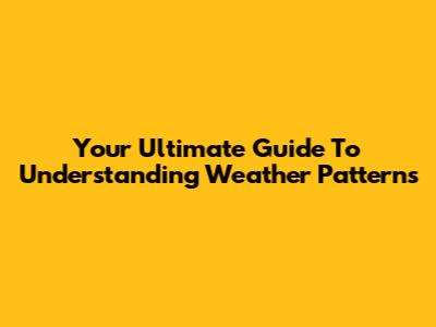 Your Ultimate Guide To Understanding Weather Patterns