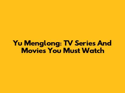 Yu Menglong: TV Series And Movies You Must Watch