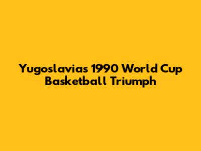 Yugoslavia's 1990 World Cup Basketball Triumph