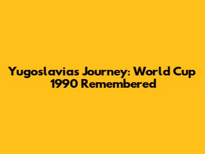 Yugoslavia's Journey: World Cup 1990 Remembered