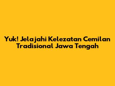 Yuk! Jelajahi Kelezatan Cemilan Tradisional Jawa Tengah