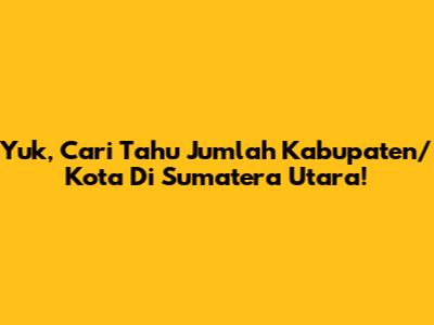 Yuk, Cari Tahu Jumlah Kabupaten/Kota Di Sumatera Utara!