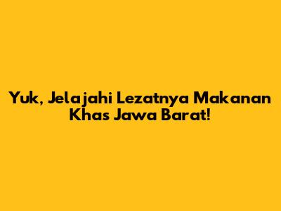 Yuk, Jelajahi Lezatnya Makanan Khas Jawa Barat!