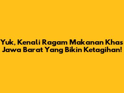 Yuk, Kenali Ragam Makanan Khas Jawa Barat Yang Bikin Ketagihan!