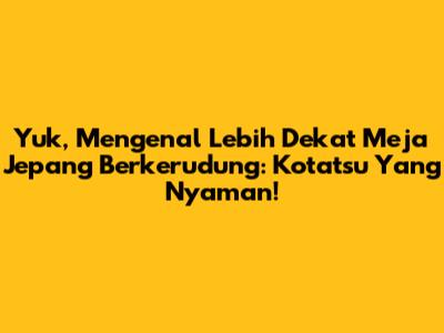 Yuk, Mengenal Lebih Dekat Meja Jepang Berkerudung: Kotatsu Yang Nyaman!