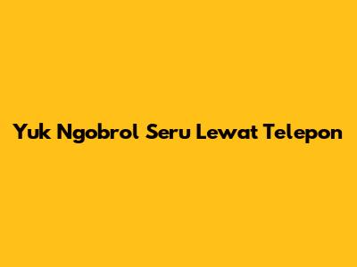 Yuk Ngobrol Seru Lewat Telepon