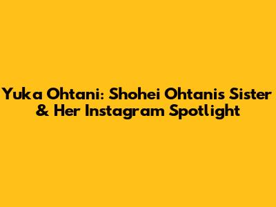 Yuka Ohtani: Shohei Ohtani's Sister & Her Instagram Spotlight